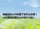 電腦顯示w10過(guò)期了該怎么處理（w10系統(tǒng)過(guò)期怎么辦簡(jiǎn)介介紹）