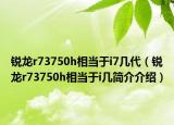 銳龍r73750h相當于i7幾代（銳龍r73750h相當于i幾簡介介紹）
