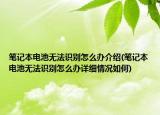 筆記本電池?zé)o法識(shí)別怎么辦介紹(筆記本電池?zé)o法識(shí)別怎么辦詳細(xì)情況如何)