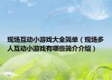 現(xiàn)場互動小游戲大全簡單（現(xiàn)場多人互動小游戲有哪些簡介介紹）