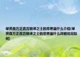 舉賢良方正直言極諫之士的意思是什么介紹(舉賢良方正直言極諫之士的意思是什么詳細情況如何)