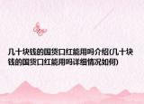 幾十塊錢的國貨口紅能用嗎介紹(幾十塊錢的國貨口紅能用嗎詳細(xì)情況如何)