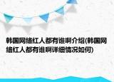 韓國網(wǎng)絡(luò)紅人都有誰啊介紹(韓國網(wǎng)絡(luò)紅人都有誰啊詳細(xì)情況如何)