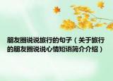 朋友圈說(shuō)說(shuō)旅行的句子（關(guān)于旅行的朋友圈說(shuō)說(shuō)心情短語(yǔ)簡(jiǎn)介介紹）