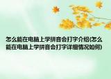 怎么能在電腦上學拼音會打字介紹(怎么能在電腦上學拼音會打字詳細情況如何)