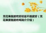 無花果削皮吃好還是不削皮好（無花果要削皮吃嗎簡(jiǎn)介介紹）