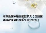 冷凍魚在冰箱里能放多久（魚放在冰箱冷凍可以放多久簡(jiǎn)介介紹）