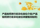產品如何進行差異化定位介紹(產品如何進行差異化定位詳細情況如何)