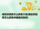 做貨架銷售怎么獲客介紹(做貨架銷售怎么獲客詳細情況如何)