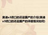 奧迪a3進(jìn)口的還是國(guó)產(chǎn)的介紹(奧迪a3進(jìn)口的還是國(guó)產(chǎn)的詳細(xì)情況如何)