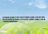 kindle(dx kindle 3 有什么區(qū)別 分別是什么時候上市的 哪個更好呢介紹 kindle dx kindle 3 有什么區(qū)別 分別是什么時候上市的 哪個更好呢詳細(xì)情況如何)