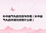 補(bǔ)中益氣丸的功效與作用（補(bǔ)中益氣丸的作用功效有什么呢）