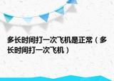 多長(zhǎng)時(shí)間打一次飛機(jī)是正常（多長(zhǎng)時(shí)間打一次飛機(jī)）