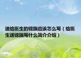送給醫(yī)生的錦旗應(yīng)該怎么寫（給醫(yī)生送錦旗寫什么簡介介紹）