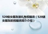 520給女朋友送禮物祝福語(yǔ)（520送女朋友的祝福語(yǔ)簡(jiǎn)介介紹）