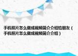 手機照片怎么做成視頻簡介介紹給朋友（手機照片怎么做成視頻簡介介紹）