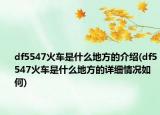 df5547火車是什么地方的介紹(df5547火車是什么地方的詳細(xì)情況如何)