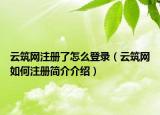 云筑網(wǎng)注冊(cè)了怎么登錄（云筑網(wǎng)如何注冊(cè)簡(jiǎn)介介紹）