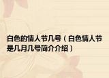 白色的情人節(jié)幾號（白色情人節(jié)是幾月幾號簡介介紹）