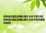 你參加過最亂的婚禮是什么樣子的介紹(你參加過最亂的婚禮是什么樣子的詳細(xì)情況如何)