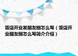 飯店開業(yè)發(fā)朋友圈怎么寫（飯店開業(yè)朋友圈怎么寫簡(jiǎn)介介紹）