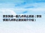 京東快遞一般幾點(diǎn)停止派送（京東快遞幾點(diǎn)停止送貨簡(jiǎn)介介紹）