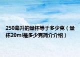 250毫升的量杯等于多少克（量杯20ml是多少克簡介介紹）