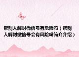 幫別人解封微信號有危險嗎（幫別人解封微信號會有風險嗎簡介介紹）
