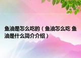 魚油是怎么吃的（魚油怎么吃 魚油是什么簡介介紹）