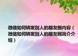 微信如何轉(zhuǎn)發(fā)別人的朋友圈內(nèi)容（微信如何轉(zhuǎn)發(fā)別人的朋友圈簡介介紹）