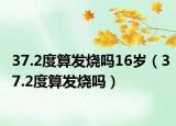 37.2度算發(fā)燒嗎16歲（37.2度算發(fā)燒嗎）