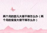 兩個(gè)月的嬰兒大便干燥怎么辦（兩個(gè)月的寶寶大便干燥怎么辦）