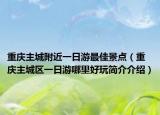 重慶主城附近一日游最佳景點(diǎn)（重慶主城區(qū)一日游哪里好玩簡(jiǎn)介介紹）
