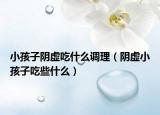 小孩子陰虛吃什么調(diào)理（陰虛小孩子吃些什么）
