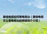 康佳電視如何看電視臺（康佳電視怎么看電視臺的頻道簡介介紹）