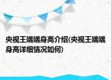 央視王端端身高介紹(央視王端端身高詳細(xì)情況如何)