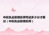 中醫(yī)執(zhí)業(yè)助理醫(yī)師筆試多少分才算過（中醫(yī)執(zhí)業(yè)助理醫(yī)師）