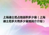 上海迪士尼占地面積多少畝（上海迪士尼多大有多少畝地簡介介紹）