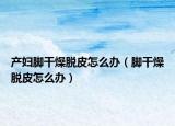 產(chǎn)婦腳干燥脫皮怎么辦（腳干燥脫皮怎么辦）