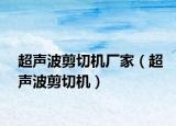 超聲波剪切機(jī)廠家（超聲波剪切機(jī)）