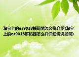 淘寶上的es9018解碼器怎么樣介紹(淘寶上的es9018解碼器怎么樣詳細(xì)情況如何)