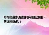 防爆攝像機(jī)是如何實(shí)現(xiàn)防爆的（防爆攝像機(jī)）