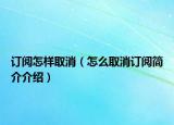 訂閱怎樣取消（怎么取消訂閱簡(jiǎn)介介紹）