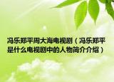 馮樂鄭平周大海電視?。T樂鄭平是什么電視劇中的人物簡(jiǎn)介介紹）