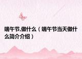 端午節(jié),做什么（端午節(jié)當(dāng)天做什么簡介介紹）