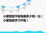 小度智能平板電腦多少錢一臺(tái)（小度智能學(xué)習(xí)平板）