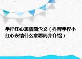 手捏紅心表情圖含義（抖音手捏小紅心表情什么意思簡介介紹）