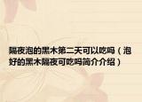 隔夜泡的黑木第二天可以吃嗎（泡好的黑木隔夜可吃嗎簡(jiǎn)介介紹）