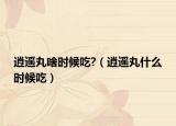 逍遙丸啥時(shí)候吃?（逍遙丸什么時(shí)候吃）