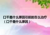 口干是什么原因引起的怎么治療（口干是什么原因）